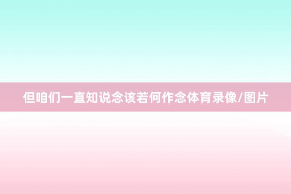 但咱们一直知说念该若何作念体育录像/图片
