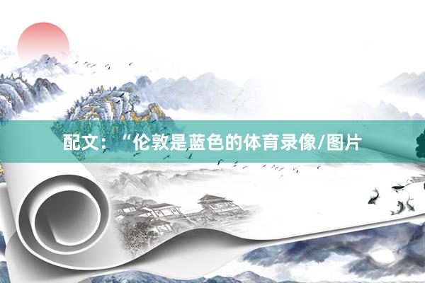配文：“伦敦是蓝色的体育录像/图片