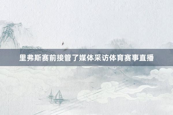 里弗斯赛前接管了媒体采访体育赛事直播