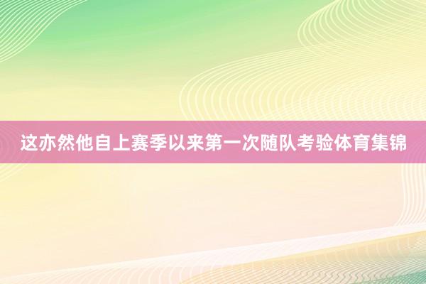 这亦然他自上赛季以来第一次随队考验体育集锦