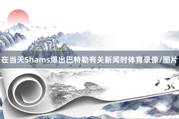 在当天Shams爆出巴特勒有关新闻时体育录像/图片