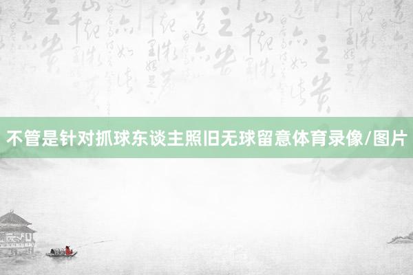 不管是针对抓球东谈主照旧无球留意体育录像/图片