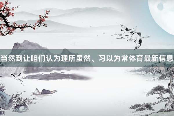 当然到让咱们认为理所虽然、习以为常体育最新信息