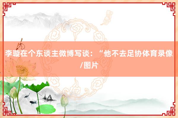 李璇在个东谈主微博写谈：“他不去足协体育录像/图片