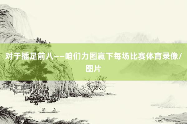 对于插足前八——咱们力图赢下每场比赛体育录像/图片