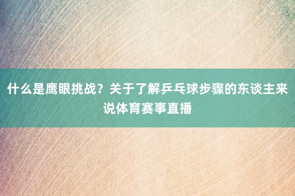什么是鹰眼挑战？关于了解乒乓球步骤的东谈主来说体育赛事直播