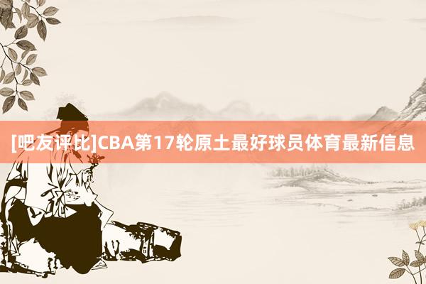 [吧友评比]CBA第17轮原土最好球员体育最新信息