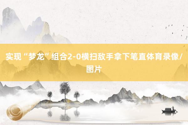 实现“梦龙”组合2-0横扫敌手拿下笔直体育录像/图片