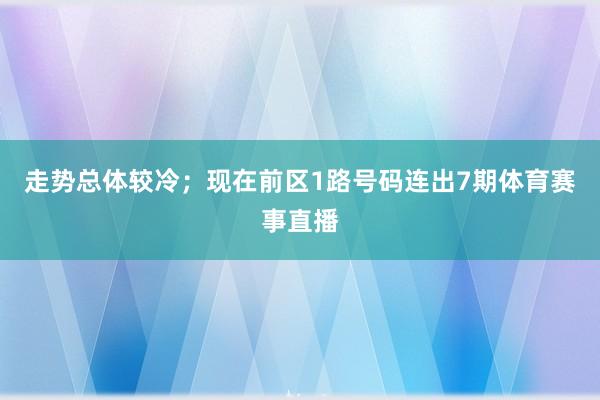 走势总体较冷；现在前区1路号码连出7期体育赛事直播