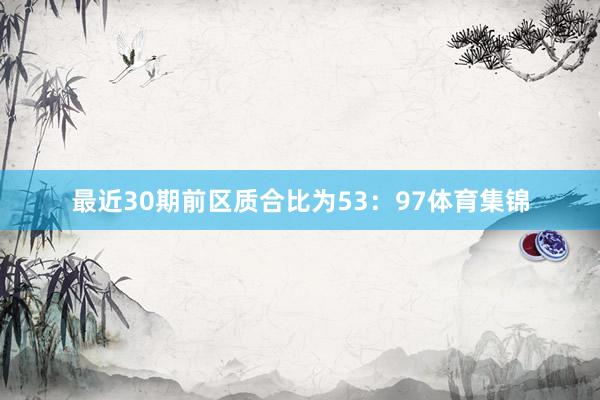 最近30期前区质合比为53：97体育集锦