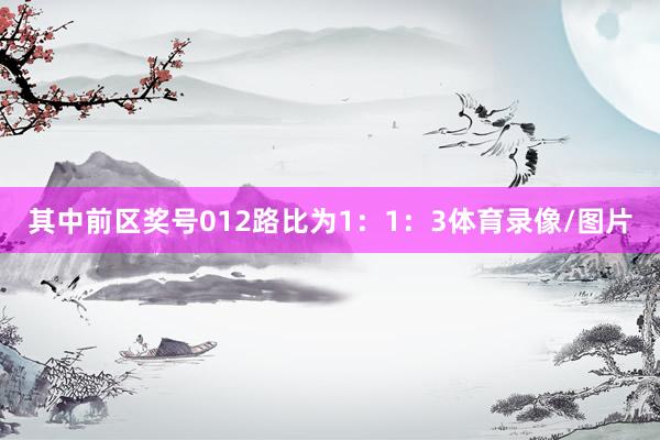 其中前区奖号012路比为1：1：3体育录像/图片