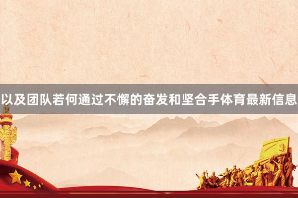 以及团队若何通过不懈的奋发和坚合手体育最新信息