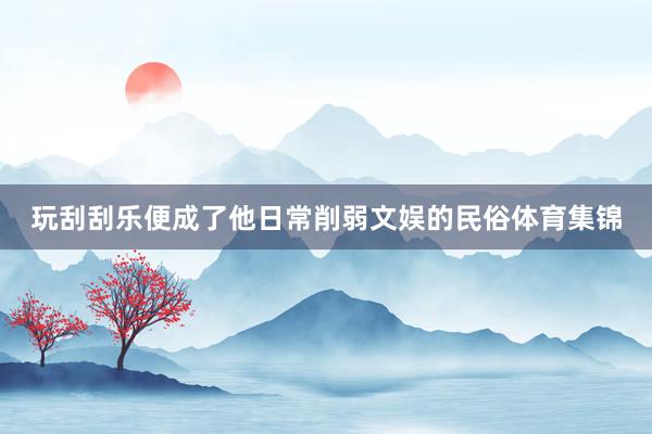 玩刮刮乐便成了他日常削弱文娱的民俗体育集锦