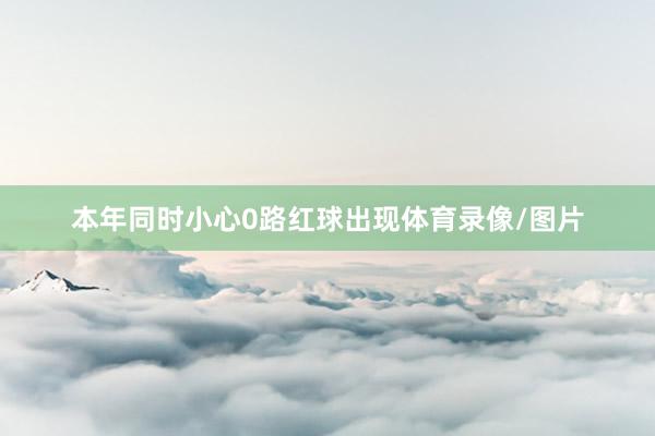 本年同时小心0路红球出现体育录像/图片