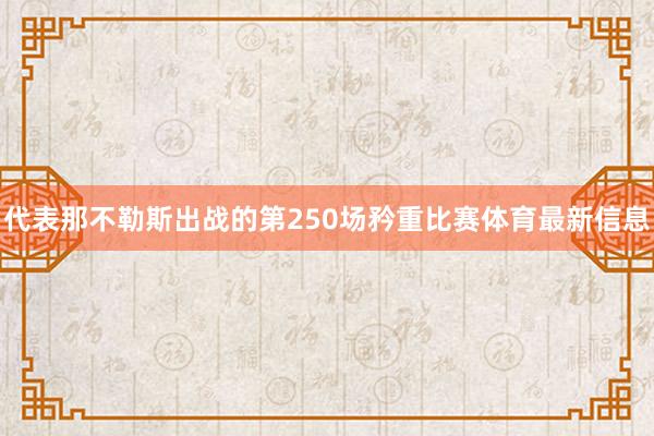 代表那不勒斯出战的第250场矜重比赛体育最新信息