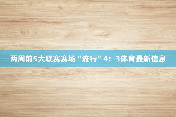 两周前5大联赛赛场“流行”4：3体育最新信息
