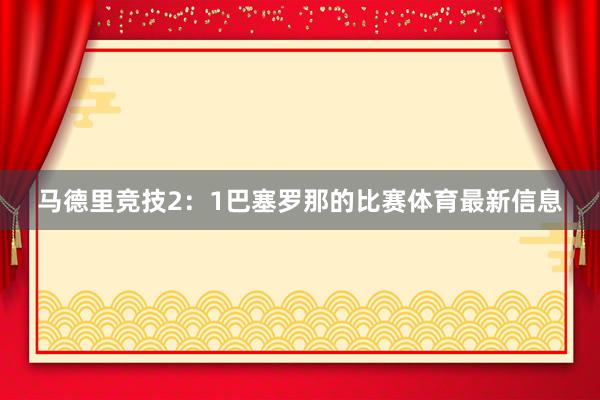 马德里竞技2：1巴塞罗那的比赛体育最新信息
