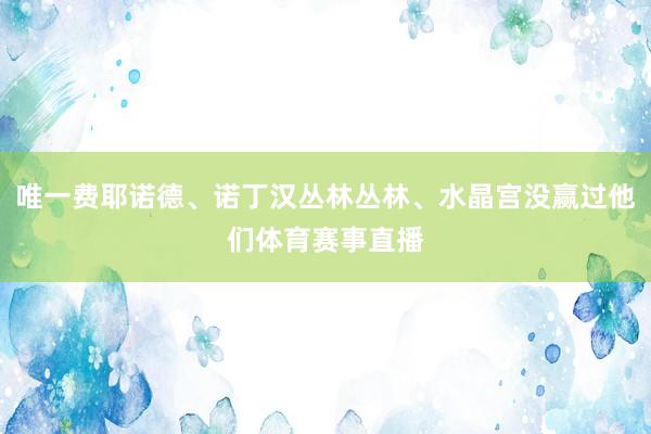 唯一费耶诺德、诺丁汉丛林丛林、水晶宫没赢过他们体育赛事直播
