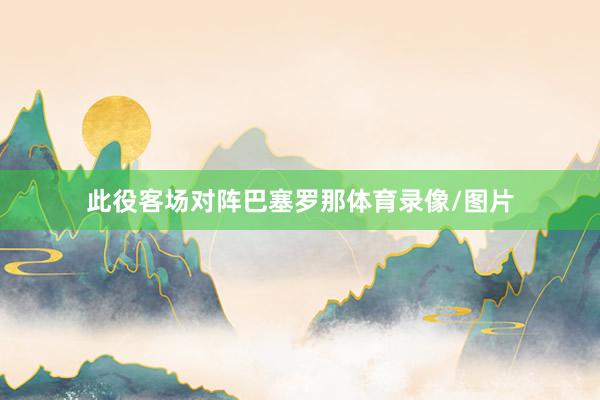 此役客场对阵巴塞罗那体育录像/图片