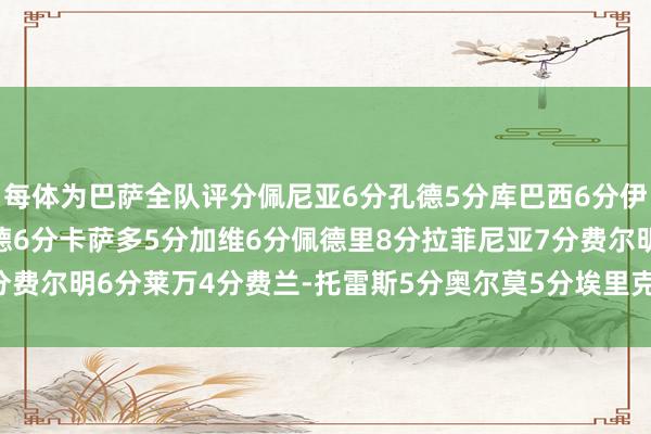 每体为巴萨全队评分佩尼亚6分孔德5分库巴西6分伊尼戈-6分阿莱士-巴尔德6分卡萨多5分加维6分佩德里8分拉菲尼亚7分费尔明6分莱万4分费兰-托雷斯5分奥尔莫5分埃里克-5分体育录像/图片