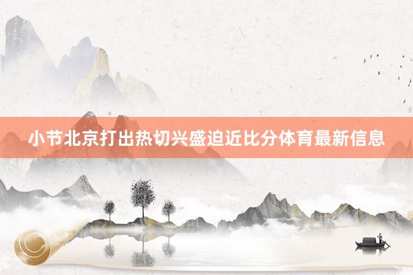小节北京打出热切兴盛迫近比分体育最新信息