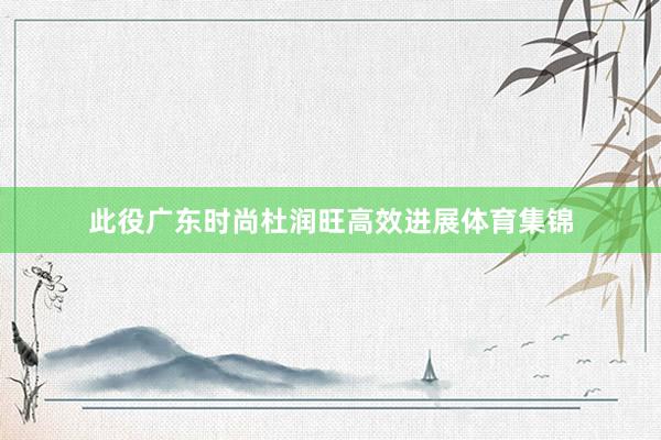 此役广东时尚杜润旺高效进展体育集锦