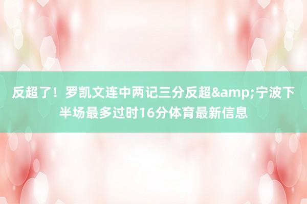 反超了！罗凯文连中两记三分反超&宁波下半场最多过时16分体育最新信息