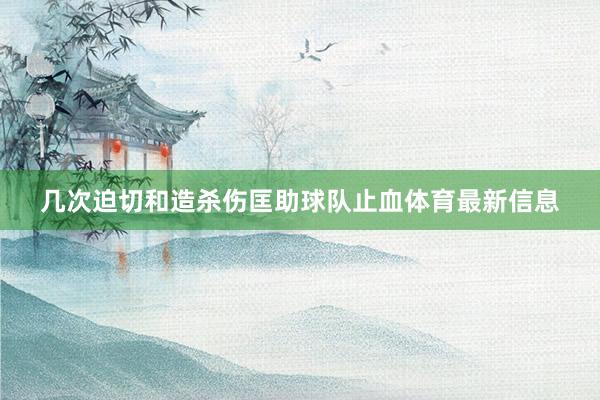 几次迫切和造杀伤匡助球队止血体育最新信息