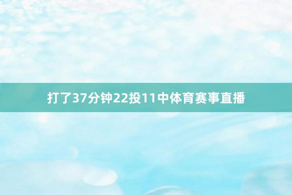 打了37分钟22投11中体育赛事直播
