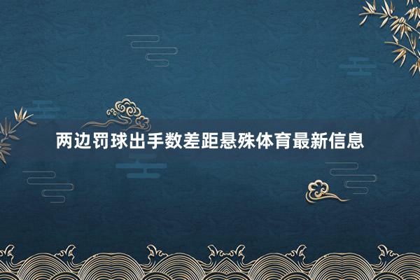 两边罚球出手数差距悬殊体育最新信息