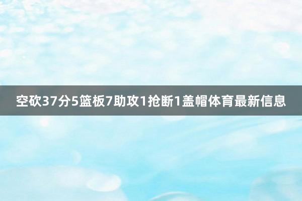 空砍37分5篮板7助攻1抢断1盖帽体育最新信息