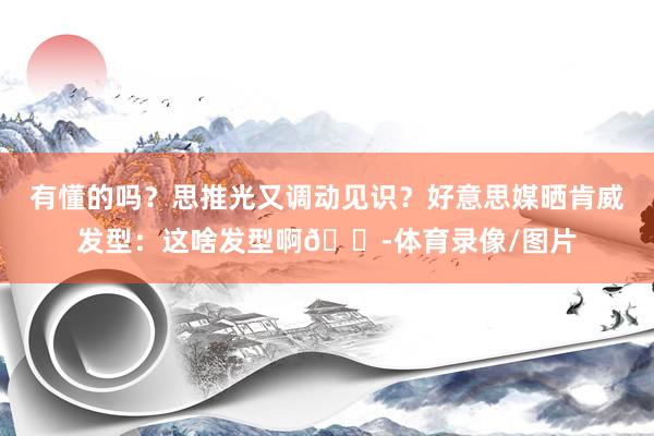 有懂的吗？思推光又调动见识？好意思媒晒肯威发型：这啥发型啊😭体育录像/图片