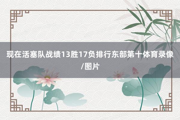 现在活塞队战绩13胜17负排行东部第十体育录像/图片