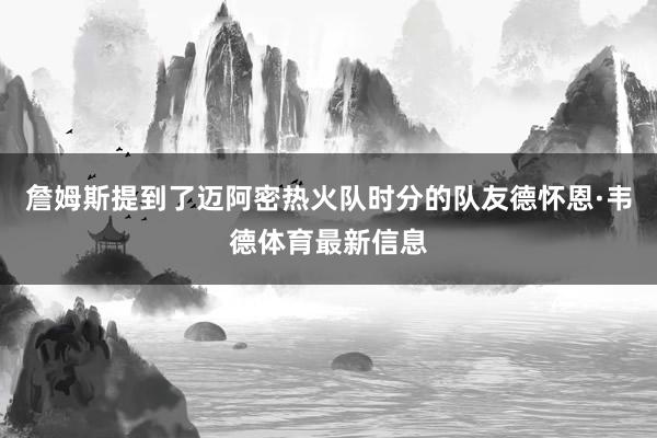 詹姆斯提到了迈阿密热火队时分的队友德怀恩·韦德体育最新信息