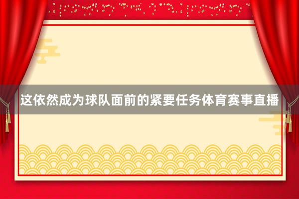 这依然成为球队面前的紧要任务体育赛事直播