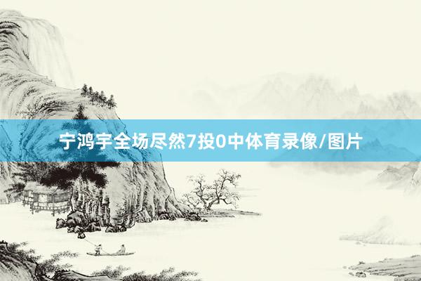 宁鸿宇全场尽然7投0中体育录像/图片