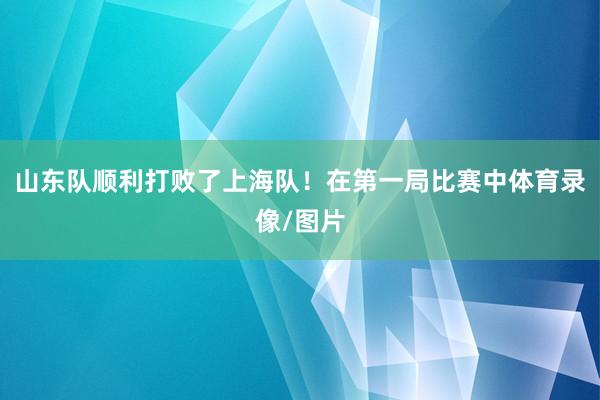 山东队顺利打败了上海队！在第一局比赛中体育录像/图片