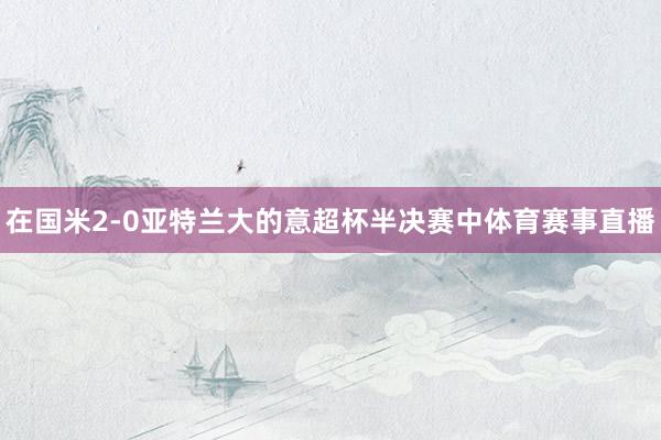 在国米2-0亚特兰大的意超杯半决赛中体育赛事直播