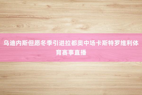 乌迪内斯但愿冬季引进拉都奥中场卡斯特罗维利体育赛事直播