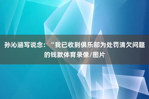 孙沁涵写说念：“我已收到俱乐部为处罚清欠问题的钱款体育录像/图片
