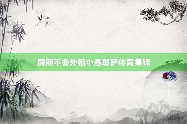 同期不会外租小基耶萨体育集锦