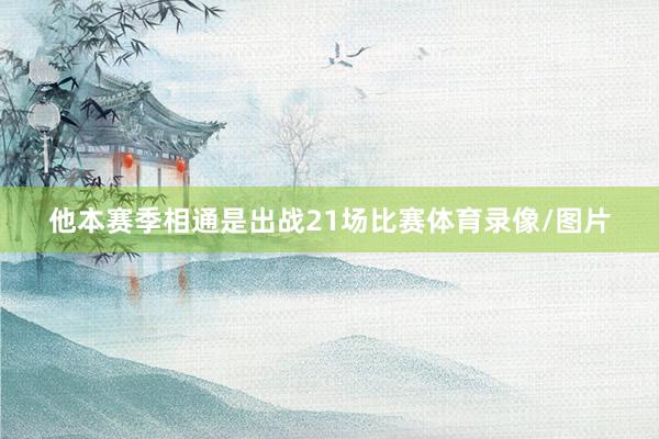 他本赛季相通是出战21场比赛体育录像/图片