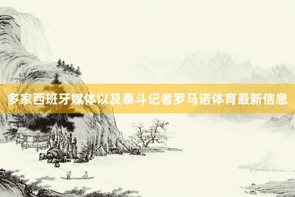 多家西班牙媒体以及泰斗记者罗马诺体育最新信息