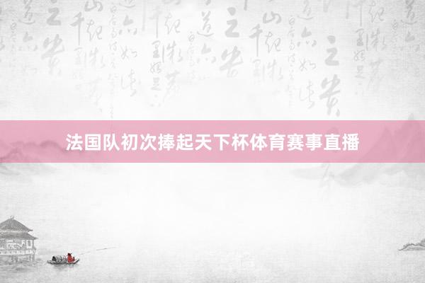 法国队初次捧起天下杯体育赛事直播