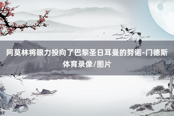阿莫林将眼力投向了巴黎圣日耳曼的努诺-门德斯体育录像/图片