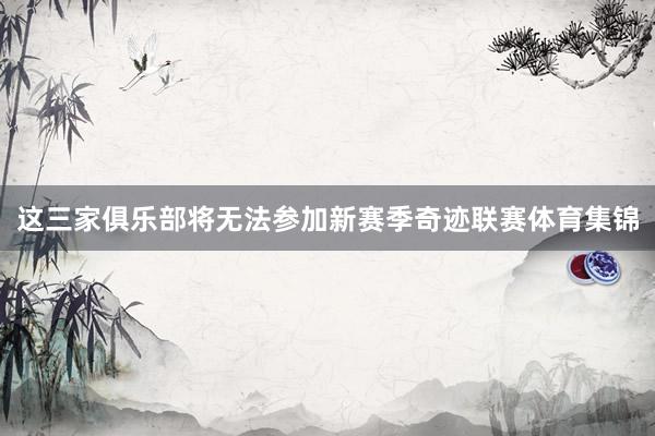 这三家俱乐部将无法参加新赛季奇迹联赛体育集锦