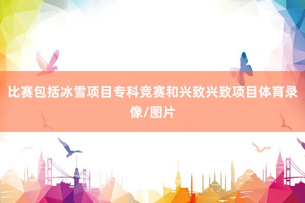 比赛包括冰雪项目专科竞赛和兴致兴致项目体育录像/图片