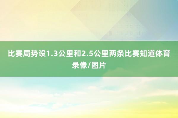 比赛局势设1.3公里和2.5公里两条比赛知道体育录像/图片
