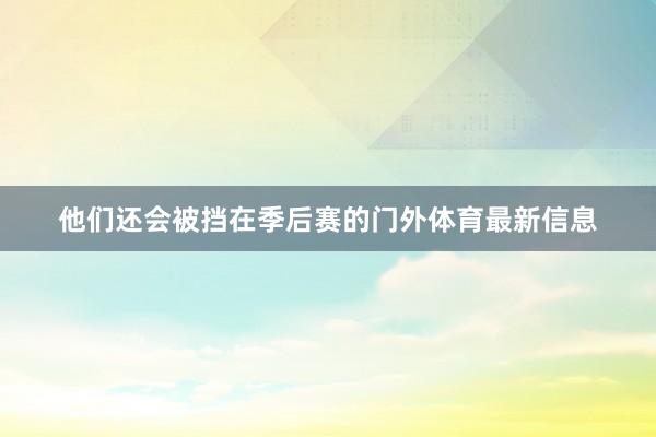 他们还会被挡在季后赛的门外体育最新信息
