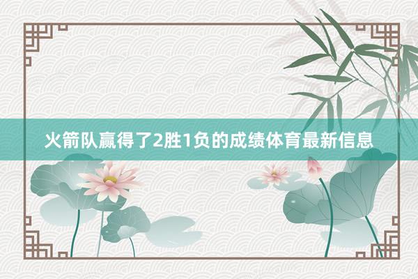 火箭队赢得了2胜1负的成绩体育最新信息